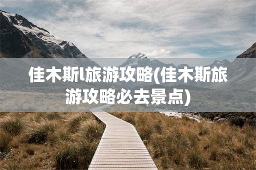 佳木斯l旅游攻略(佳木斯旅游攻略必去景点)