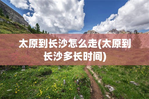 太原到长沙怎么走(太原到长沙多长时间)