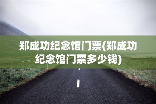 郑成功纪念馆门票(郑成功纪念馆门票多少钱)