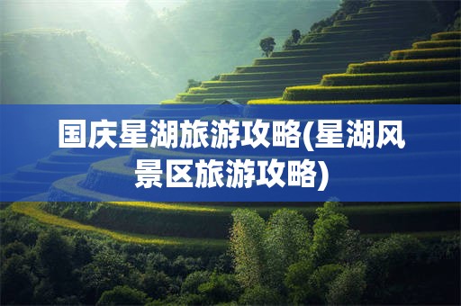 国庆星湖旅游攻略(星湖风景区旅游攻略)