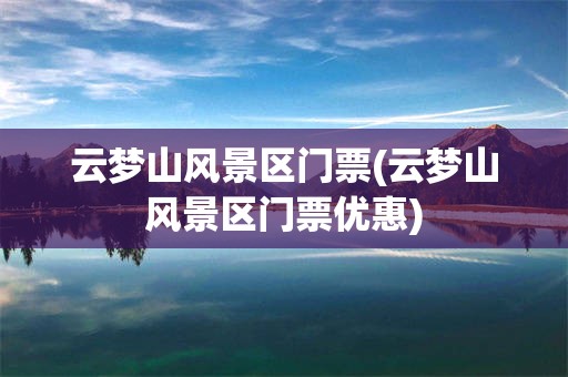 云梦山风景区门票(云梦山风景区门票优惠)