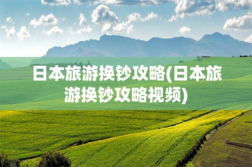 日本旅游换钞攻略(日本旅游换钞攻略视频)