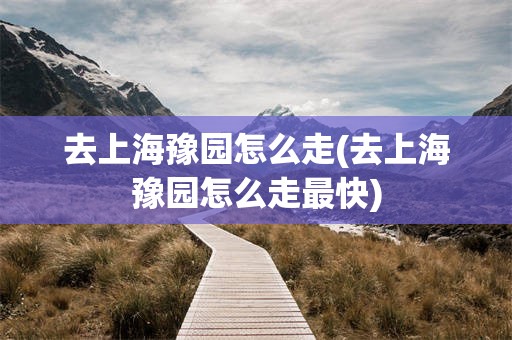 去上海豫园怎么走(去上海豫园怎么走最快)