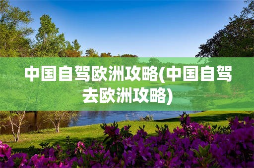 中国自驾欧洲攻略(中国自驾去欧洲攻略)