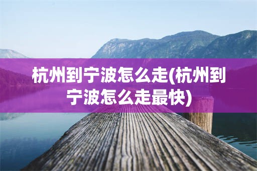 杭州到宁波怎么走(杭州到宁波怎么走最快)