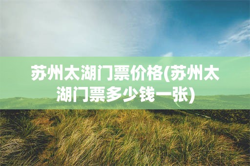 苏州太湖门票价格(苏州太湖门票多少钱一张)
