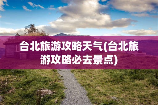 台北旅游攻略天气(台北旅游攻略必去景点)