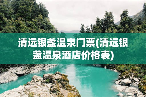 清远银盏温泉门票(清远银盏温泉酒店价格表)