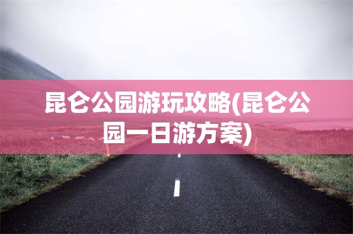 昆仑公园游玩攻略(昆仑公园一日游方案)
