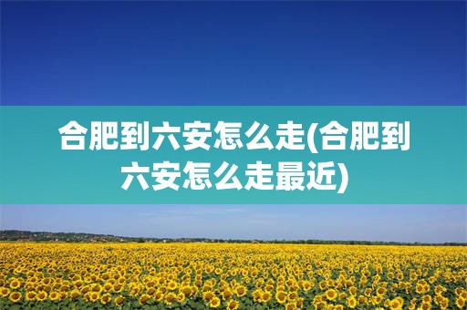 合肥到六安怎么走(合肥到六安怎么走最近)