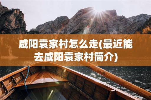 咸阳袁家村怎么走(最近能去咸阳袁家村简介)