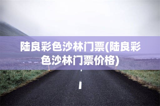 陆良彩色沙林门票(陆良彩色沙林门票价格)