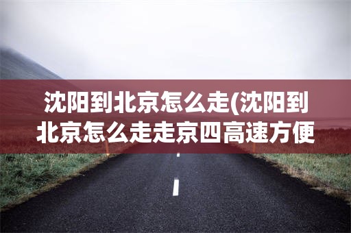 沈阳到北京怎么走(沈阳到北京怎么走走京四高速方便些)