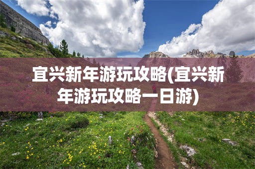 宜兴新年游玩攻略(宜兴新年游玩攻略一日游)