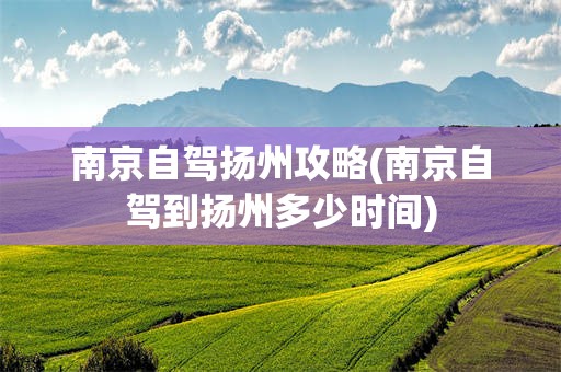 南京自驾扬州攻略(南京自驾到扬州多少时间)