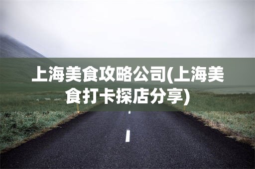 上海美食攻略公司(上海美食打卡探店分享)