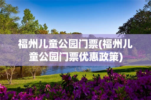 福州儿童公园门票(福州儿童公园门票优惠政策)
