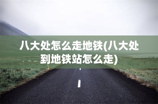八大处怎么走地铁(八大处到地铁站怎么走)