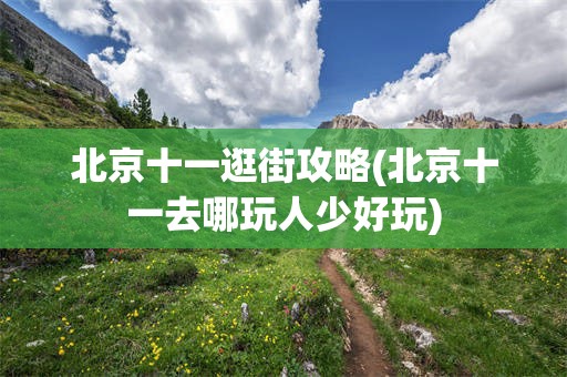 北京十一逛街攻略(北京十一去哪玩人少好玩)
