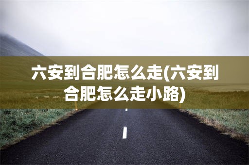 六安到合肥怎么走(六安到合肥怎么走小路)