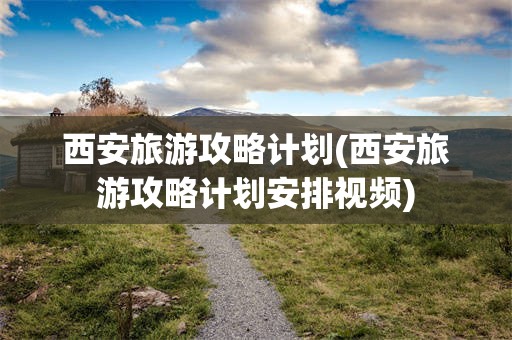 西安旅游攻略计划(西安旅游攻略计划安排视频)