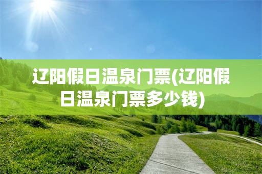 辽阳假日温泉门票(辽阳假日温泉门票多少钱)