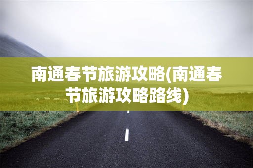 南通春节旅游攻略(南通春节旅游攻略路线)