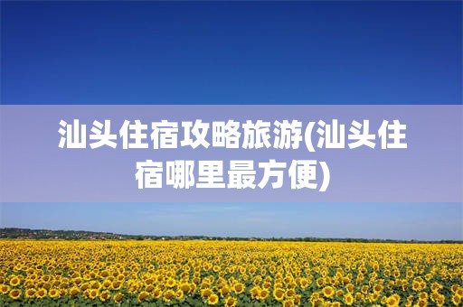 汕头住宿攻略旅游(汕头住宿哪里最方便)