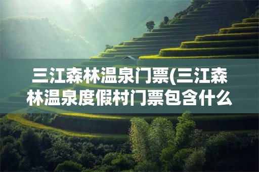 三江森林温泉门票(三江森林温泉度假村门票包含什么)