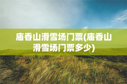 庙香山滑雪场门票(庙香山滑雪场门票多少)