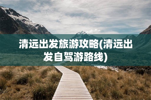 清远出发旅游攻略(清远出发自驾游路线)
