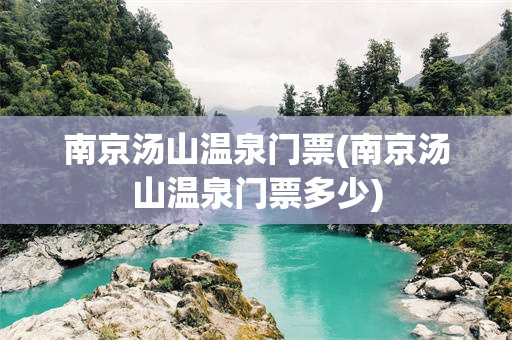 南京汤山温泉门票(南京汤山温泉门票多少)