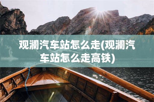 观澜汽车站怎么走(观澜汽车站怎么走高铁)