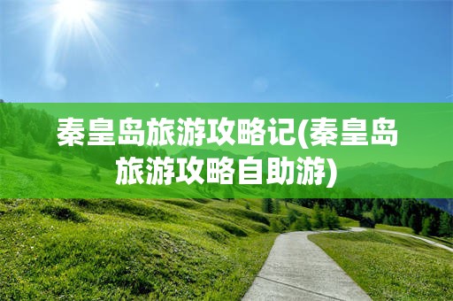 秦皇岛旅游攻略记(秦皇岛旅游攻略自助游)