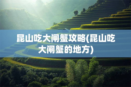 昆山吃大闸蟹攻略(昆山吃大闸蟹的地方)
