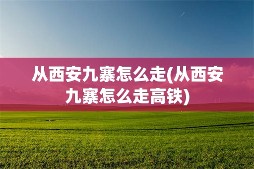 从西安九寨怎么走(从西安九寨怎么走高铁)