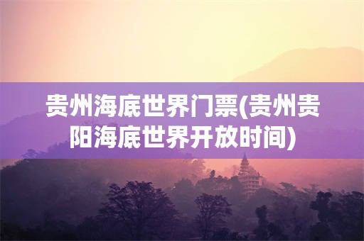 贵州海底世界门票(贵州贵阳海底世界开放时间)