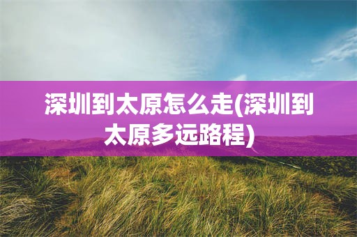深圳到太原怎么走(深圳到太原多远路程)