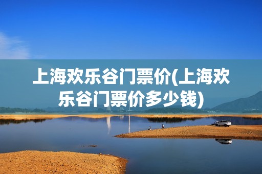 上海欢乐谷门票价(上海欢乐谷门票价多少钱)