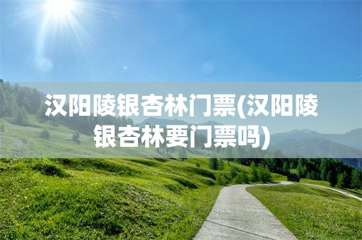 汉阳陵银杏林门票(汉阳陵银杏林要门票吗)