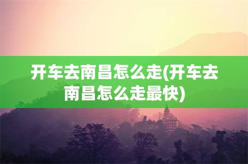 开车去南昌怎么走(开车去南昌怎么走最快)