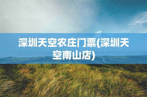 深圳天空农庄门票(深圳天空南山店)