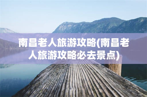 南昌老人旅游攻略(南昌老人旅游攻略必去景点)