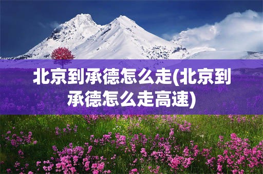 北京到承德怎么走(北京到承德怎么走高速)