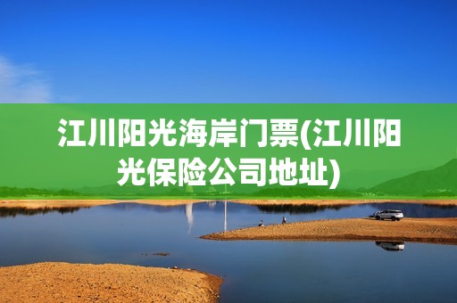 江川阳光海岸门票(江川阳光保险公司地址)