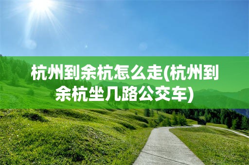 杭州到余杭怎么走(杭州到余杭坐几路公交车)