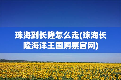 珠海到长隆怎么走(珠海长隆海洋王国购票官网)