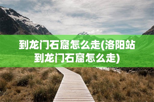到龙门石窟怎么走(洛阳站到龙门石窟怎么走)