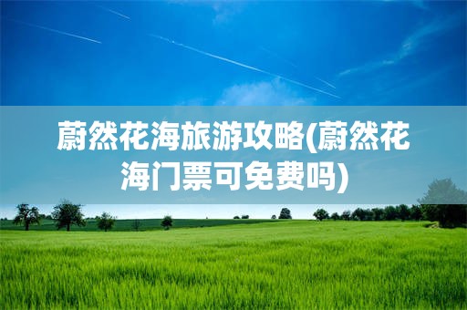 蔚然花海旅游攻略(蔚然花海门票可免费吗)