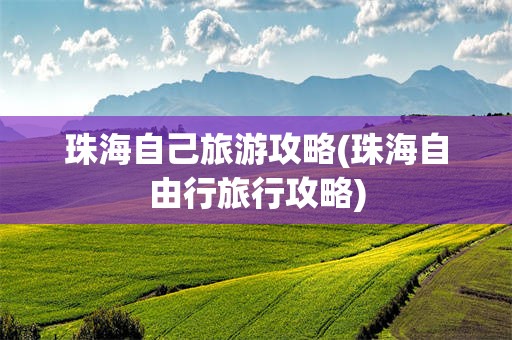 珠海自己旅游攻略(珠海自由行旅行攻略)